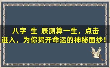 八字  生  辰测算一生，点击进入，为你揭开命运的神秘面纱！
